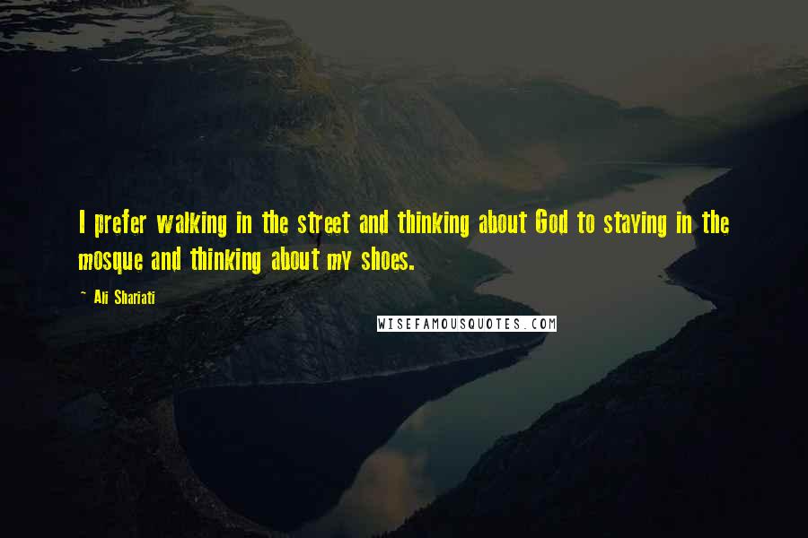 Ali Shariati Quotes: I prefer walking in the street and thinking about God to staying in the mosque and thinking about my shoes.