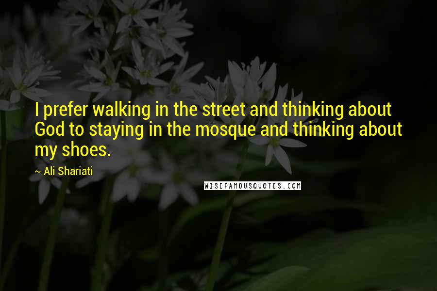 Ali Shariati Quotes: I prefer walking in the street and thinking about God to staying in the mosque and thinking about my shoes.