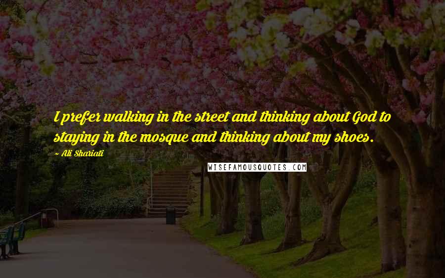 Ali Shariati Quotes: I prefer walking in the street and thinking about God to staying in the mosque and thinking about my shoes.