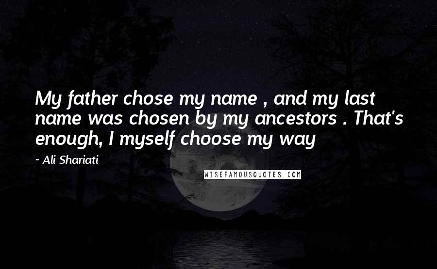 Ali Shariati Quotes: My father chose my name , and my last name was chosen by my ancestors . That's enough, I myself choose my way