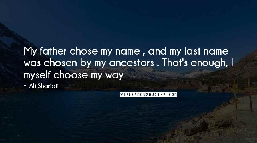 Ali Shariati Quotes: My father chose my name , and my last name was chosen by my ancestors . That's enough, I myself choose my way