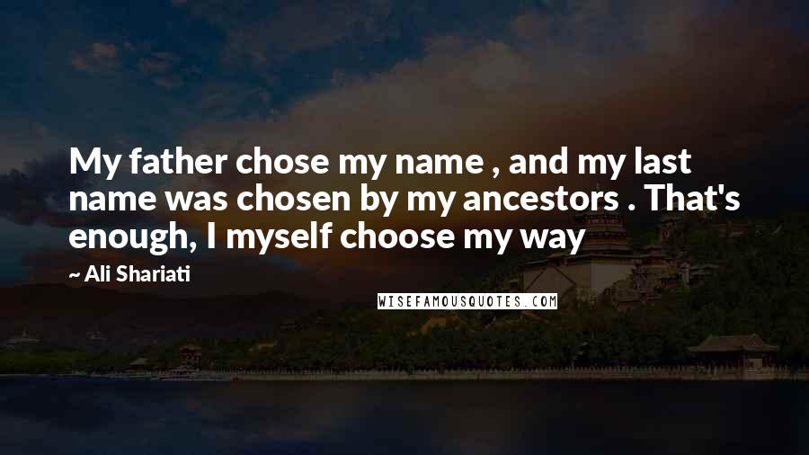 Ali Shariati Quotes: My father chose my name , and my last name was chosen by my ancestors . That's enough, I myself choose my way