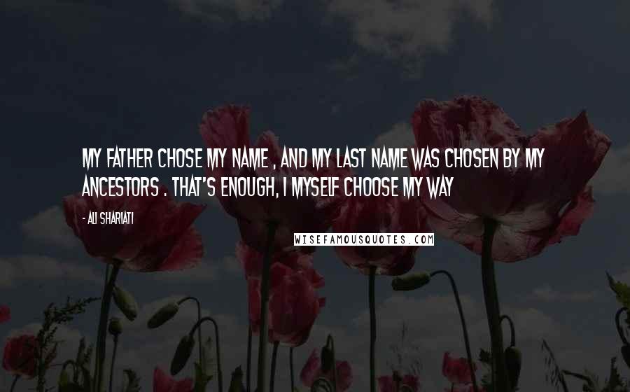 Ali Shariati Quotes: My father chose my name , and my last name was chosen by my ancestors . That's enough, I myself choose my way