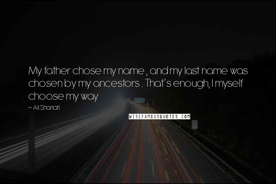 Ali Shariati Quotes: My father chose my name , and my last name was chosen by my ancestors . That's enough, I myself choose my way