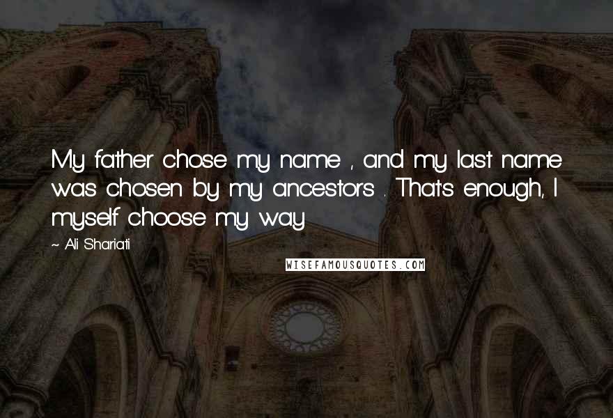 Ali Shariati Quotes: My father chose my name , and my last name was chosen by my ancestors . That's enough, I myself choose my way