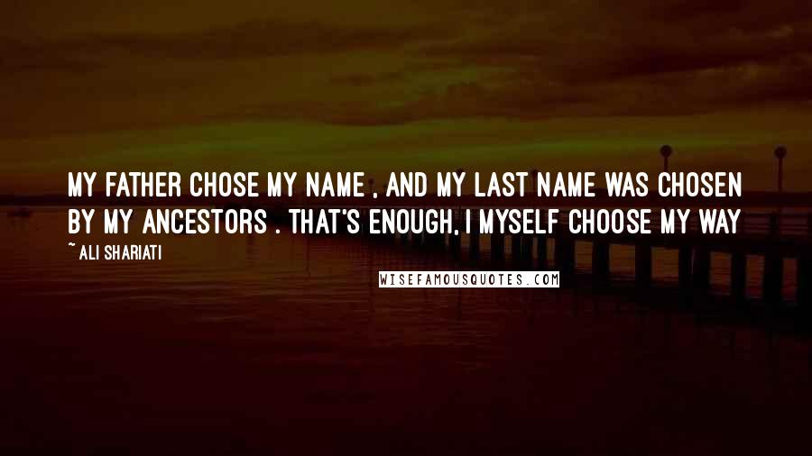 Ali Shariati Quotes: My father chose my name , and my last name was chosen by my ancestors . That's enough, I myself choose my way