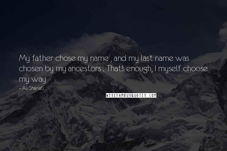 Ali Shariati Quotes: My father chose my name , and my last name was chosen by my ancestors . That's enough, I myself choose my way