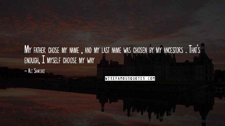 Ali Shariati Quotes: My father chose my name , and my last name was chosen by my ancestors . That's enough, I myself choose my way