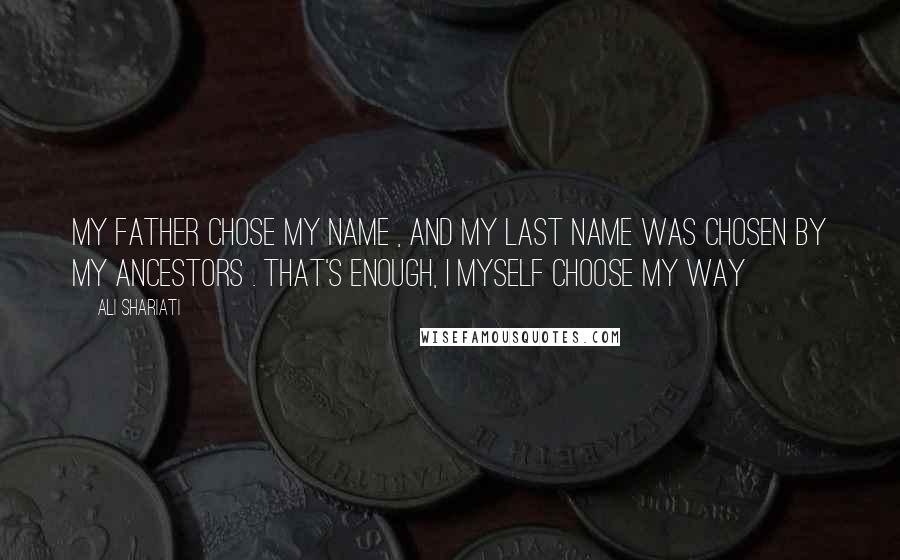 Ali Shariati Quotes: My father chose my name , and my last name was chosen by my ancestors . That's enough, I myself choose my way