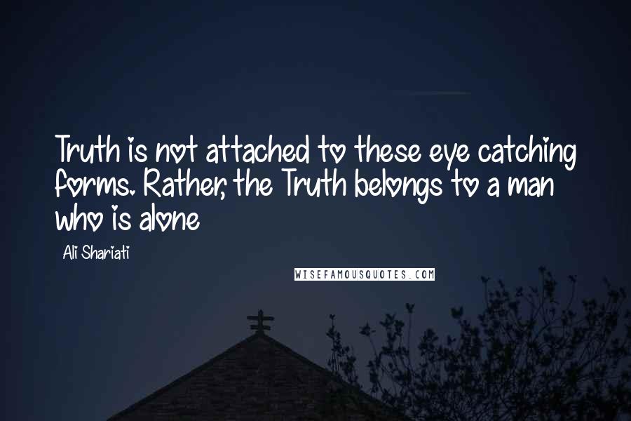 Ali Shariati Quotes: Truth is not attached to these eye catching forms. Rather, the Truth belongs to a man who is alone