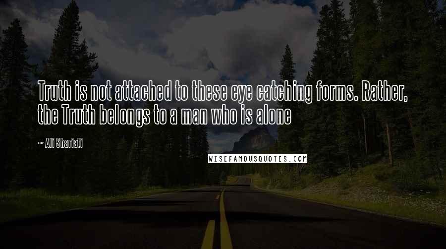 Ali Shariati Quotes: Truth is not attached to these eye catching forms. Rather, the Truth belongs to a man who is alone