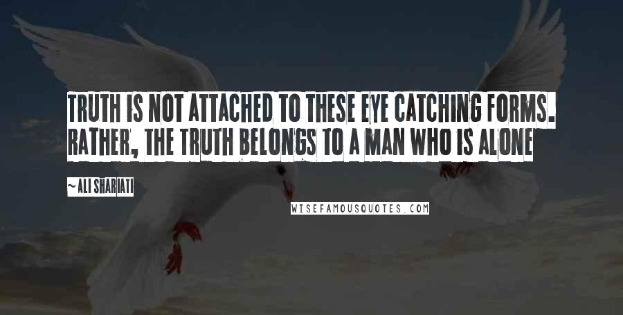 Ali Shariati Quotes: Truth is not attached to these eye catching forms. Rather, the Truth belongs to a man who is alone