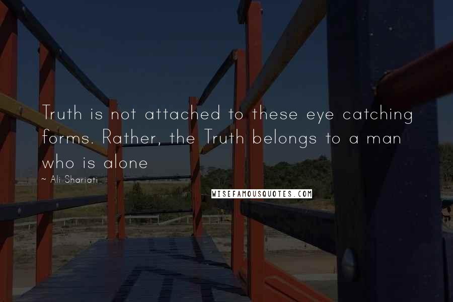 Ali Shariati Quotes: Truth is not attached to these eye catching forms. Rather, the Truth belongs to a man who is alone