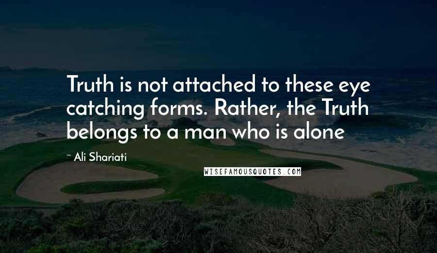 Ali Shariati Quotes: Truth is not attached to these eye catching forms. Rather, the Truth belongs to a man who is alone