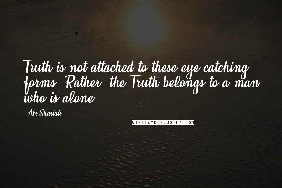 Ali Shariati Quotes: Truth is not attached to these eye catching forms. Rather, the Truth belongs to a man who is alone