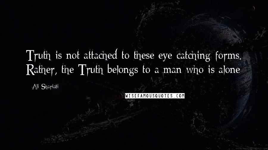 Ali Shariati Quotes: Truth is not attached to these eye catching forms. Rather, the Truth belongs to a man who is alone