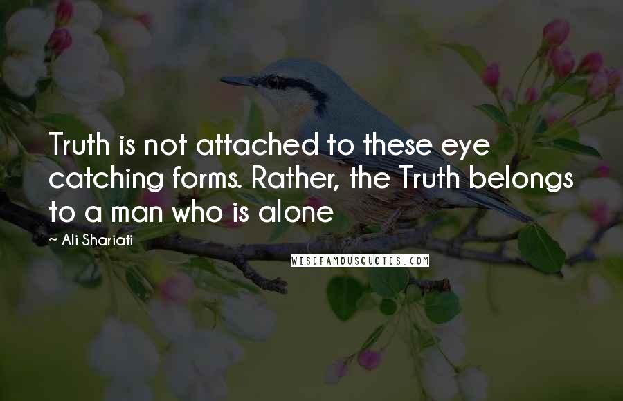 Ali Shariati Quotes: Truth is not attached to these eye catching forms. Rather, the Truth belongs to a man who is alone