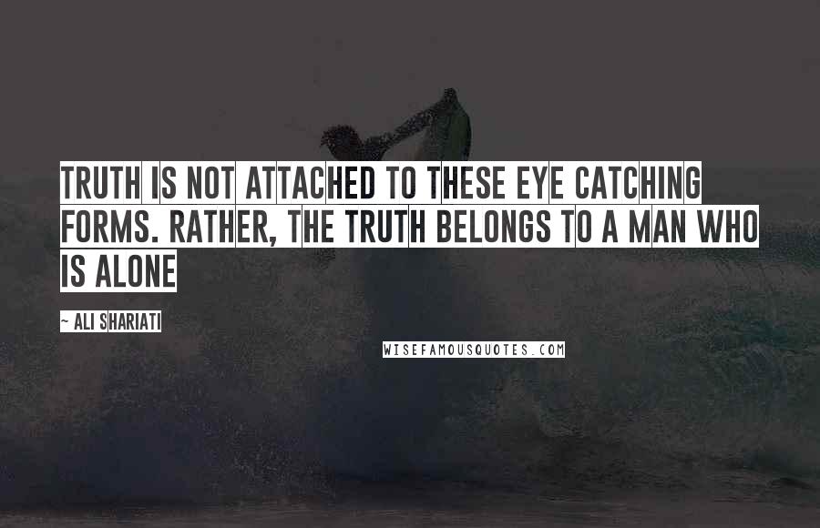 Ali Shariati Quotes: Truth is not attached to these eye catching forms. Rather, the Truth belongs to a man who is alone