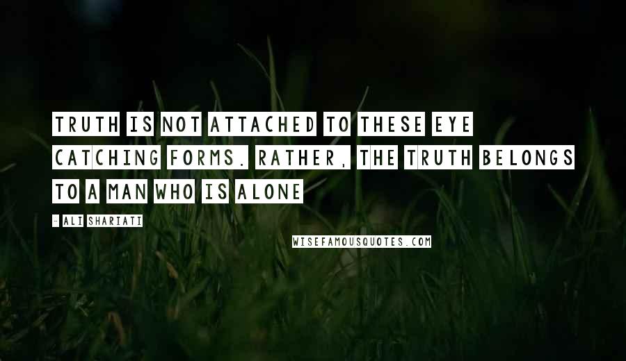 Ali Shariati Quotes: Truth is not attached to these eye catching forms. Rather, the Truth belongs to a man who is alone