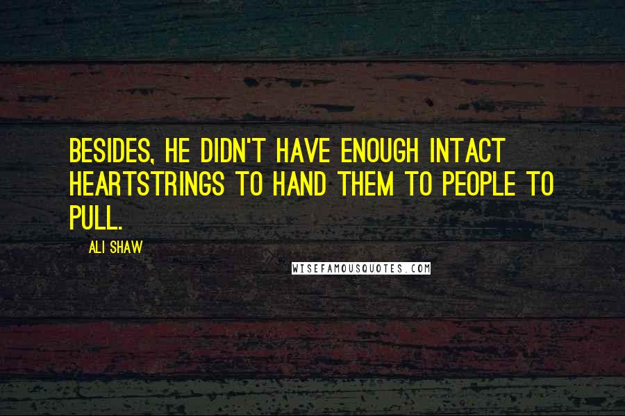 Ali Shaw Quotes: Besides, he didn't have enough intact heartstrings to hand them to people to pull.