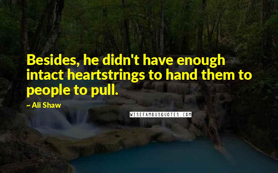 Ali Shaw Quotes: Besides, he didn't have enough intact heartstrings to hand them to people to pull.