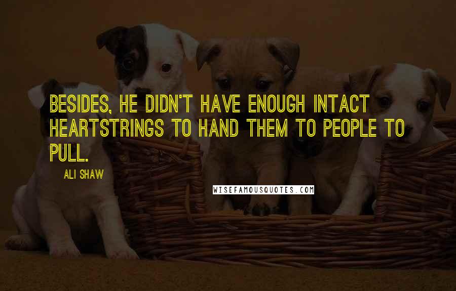 Ali Shaw Quotes: Besides, he didn't have enough intact heartstrings to hand them to people to pull.