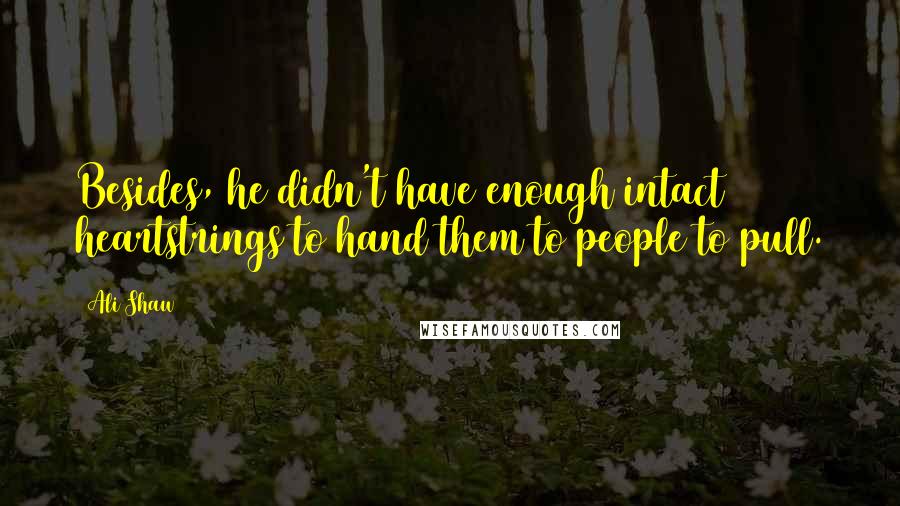 Ali Shaw Quotes: Besides, he didn't have enough intact heartstrings to hand them to people to pull.