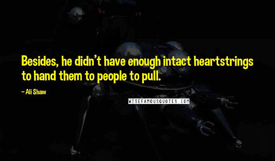 Ali Shaw Quotes: Besides, he didn't have enough intact heartstrings to hand them to people to pull.
