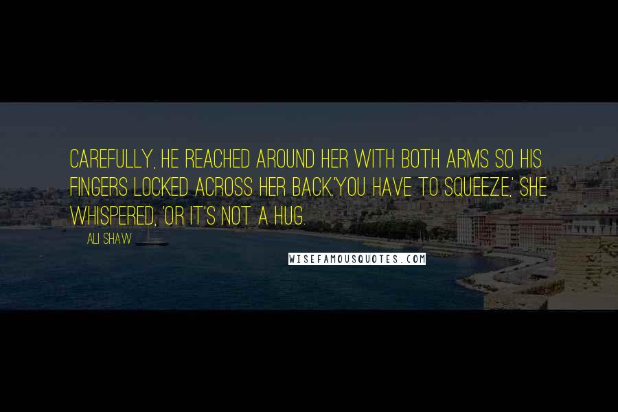Ali Shaw Quotes: Carefully, he reached around her with both arms so his fingers locked across her back.'You have to squeeze,' she whispered, 'or it's not a hug.