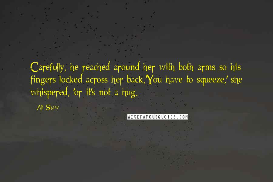 Ali Shaw Quotes: Carefully, he reached around her with both arms so his fingers locked across her back.'You have to squeeze,' she whispered, 'or it's not a hug.