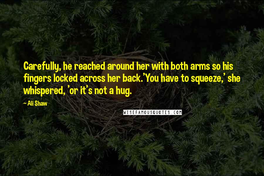 Ali Shaw Quotes: Carefully, he reached around her with both arms so his fingers locked across her back.'You have to squeeze,' she whispered, 'or it's not a hug.