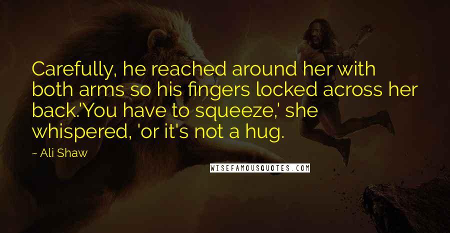 Ali Shaw Quotes: Carefully, he reached around her with both arms so his fingers locked across her back.'You have to squeeze,' she whispered, 'or it's not a hug.