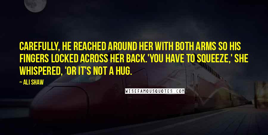 Ali Shaw Quotes: Carefully, he reached around her with both arms so his fingers locked across her back.'You have to squeeze,' she whispered, 'or it's not a hug.