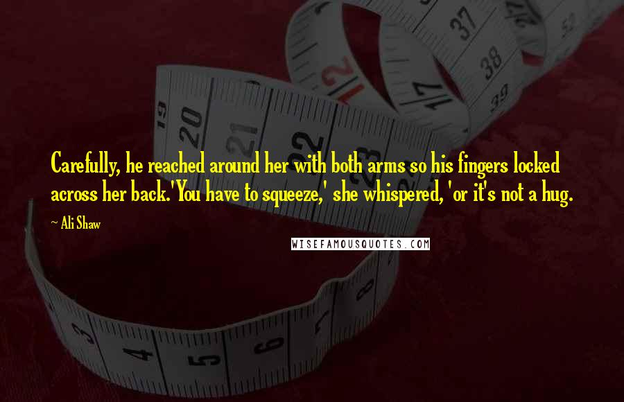 Ali Shaw Quotes: Carefully, he reached around her with both arms so his fingers locked across her back.'You have to squeeze,' she whispered, 'or it's not a hug.