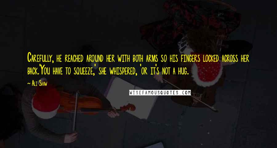 Ali Shaw Quotes: Carefully, he reached around her with both arms so his fingers locked across her back.'You have to squeeze,' she whispered, 'or it's not a hug.