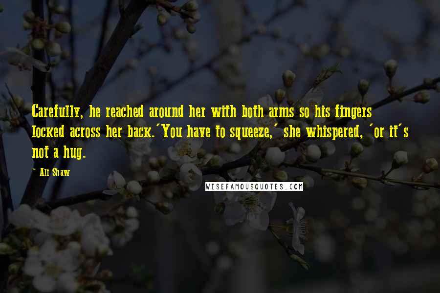Ali Shaw Quotes: Carefully, he reached around her with both arms so his fingers locked across her back.'You have to squeeze,' she whispered, 'or it's not a hug.