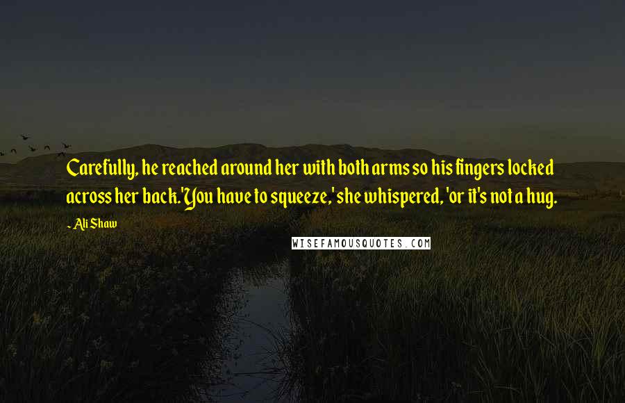 Ali Shaw Quotes: Carefully, he reached around her with both arms so his fingers locked across her back.'You have to squeeze,' she whispered, 'or it's not a hug.