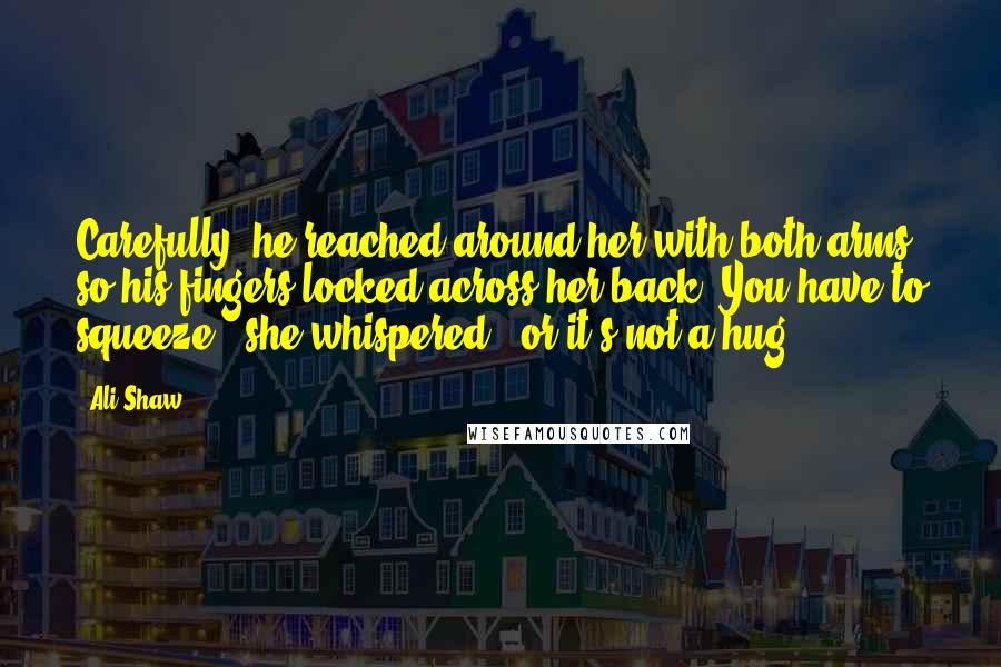 Ali Shaw Quotes: Carefully, he reached around her with both arms so his fingers locked across her back.'You have to squeeze,' she whispered, 'or it's not a hug.