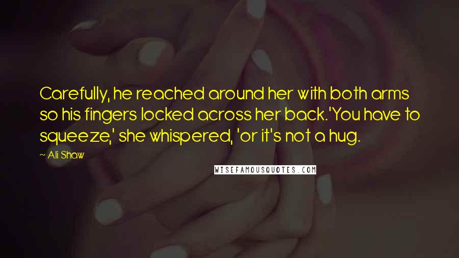 Ali Shaw Quotes: Carefully, he reached around her with both arms so his fingers locked across her back.'You have to squeeze,' she whispered, 'or it's not a hug.