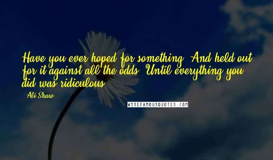 Ali Shaw Quotes: Have you ever hoped for something? And held out for it against all the odds? Until everything you did was ridiculous?