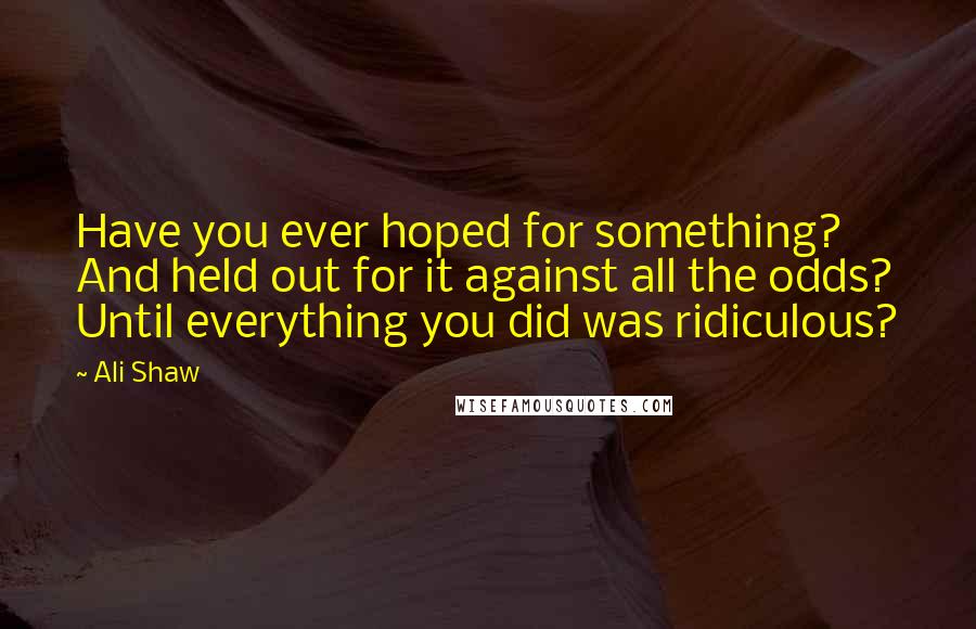 Ali Shaw Quotes: Have you ever hoped for something? And held out for it against all the odds? Until everything you did was ridiculous?