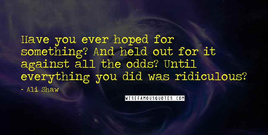 Ali Shaw Quotes: Have you ever hoped for something? And held out for it against all the odds? Until everything you did was ridiculous?