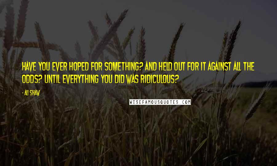 Ali Shaw Quotes: Have you ever hoped for something? And held out for it against all the odds? Until everything you did was ridiculous?