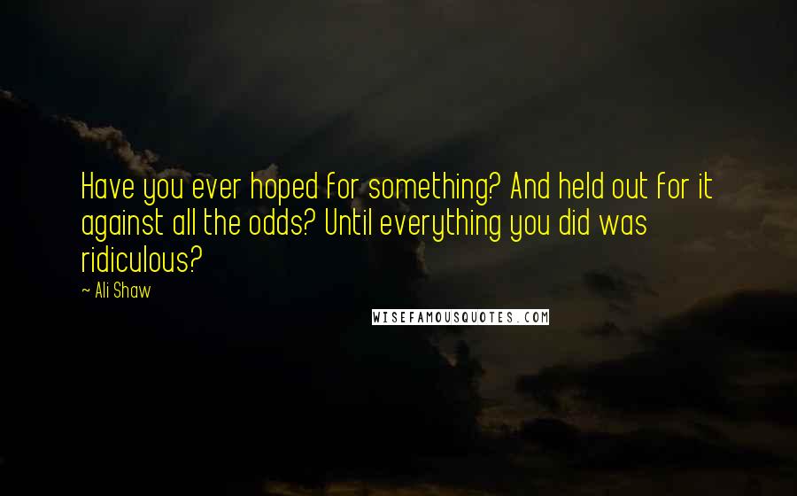 Ali Shaw Quotes: Have you ever hoped for something? And held out for it against all the odds? Until everything you did was ridiculous?