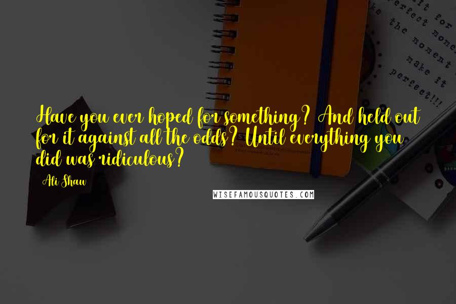 Ali Shaw Quotes: Have you ever hoped for something? And held out for it against all the odds? Until everything you did was ridiculous?