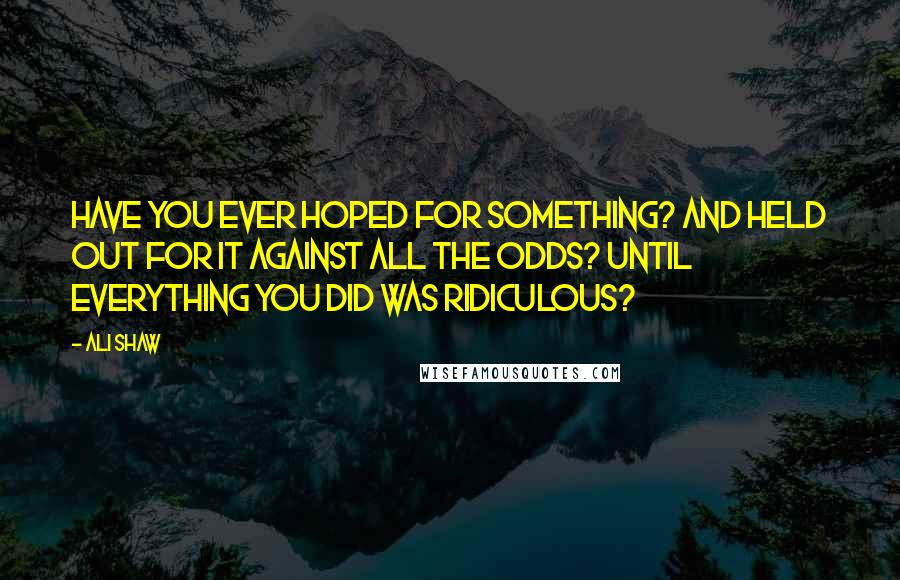 Ali Shaw Quotes: Have you ever hoped for something? And held out for it against all the odds? Until everything you did was ridiculous?