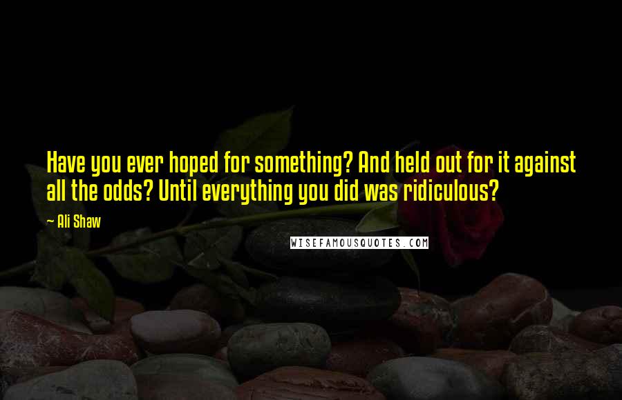 Ali Shaw Quotes: Have you ever hoped for something? And held out for it against all the odds? Until everything you did was ridiculous?