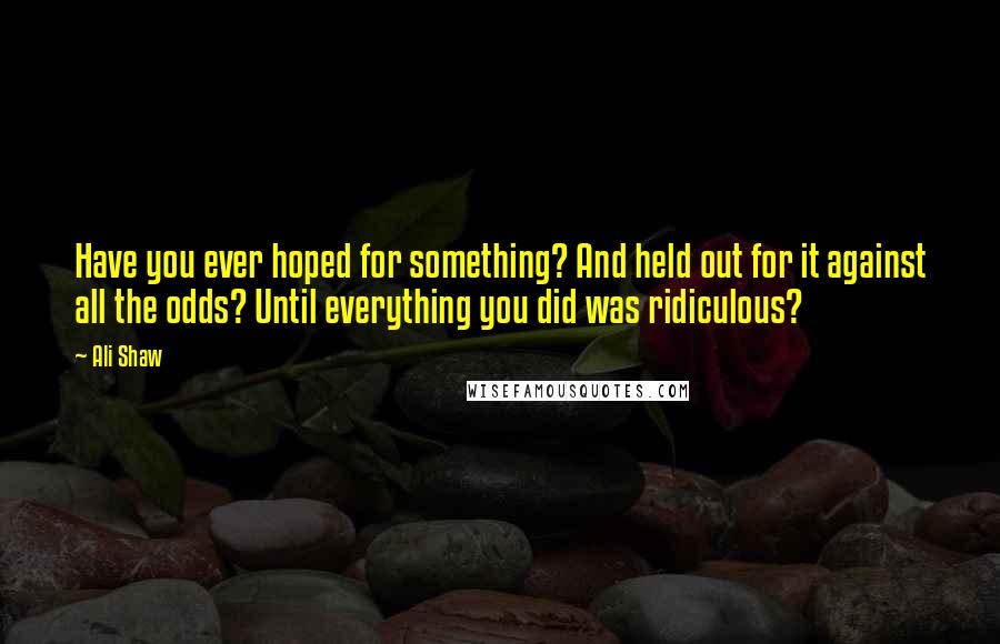 Ali Shaw Quotes: Have you ever hoped for something? And held out for it against all the odds? Until everything you did was ridiculous?