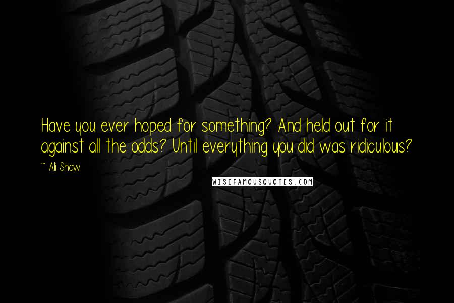 Ali Shaw Quotes: Have you ever hoped for something? And held out for it against all the odds? Until everything you did was ridiculous?