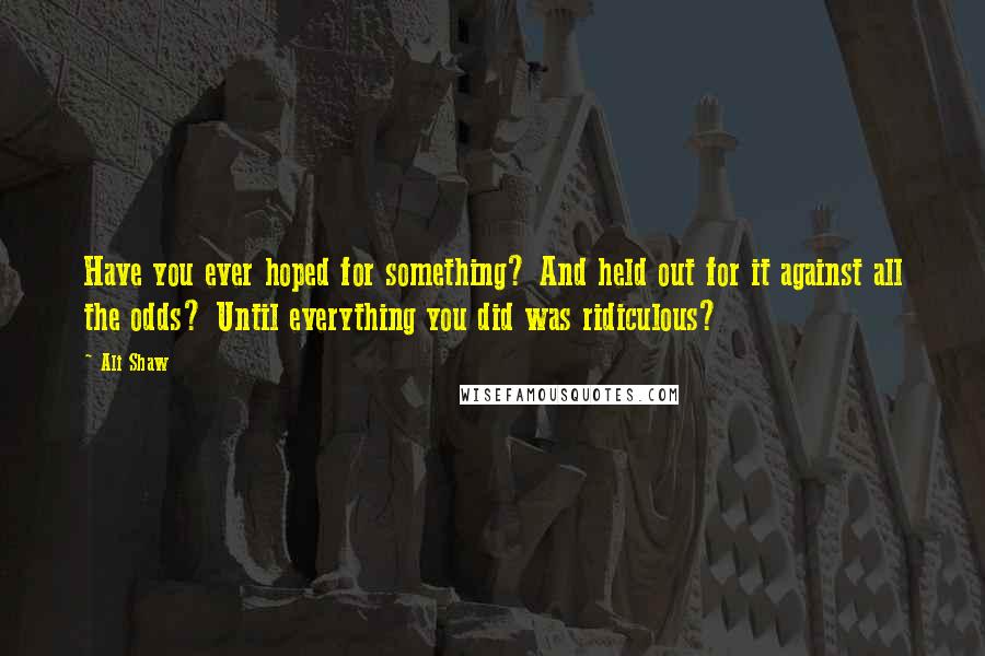 Ali Shaw Quotes: Have you ever hoped for something? And held out for it against all the odds? Until everything you did was ridiculous?